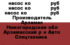 насос ко 503-13500 руб,насос ко 505-18900 руб,насос ко -510-24 700 руб › Производитель ­ Арзамас - Нижегородская обл., Арзамасский р-н Авто » Спецтехника   